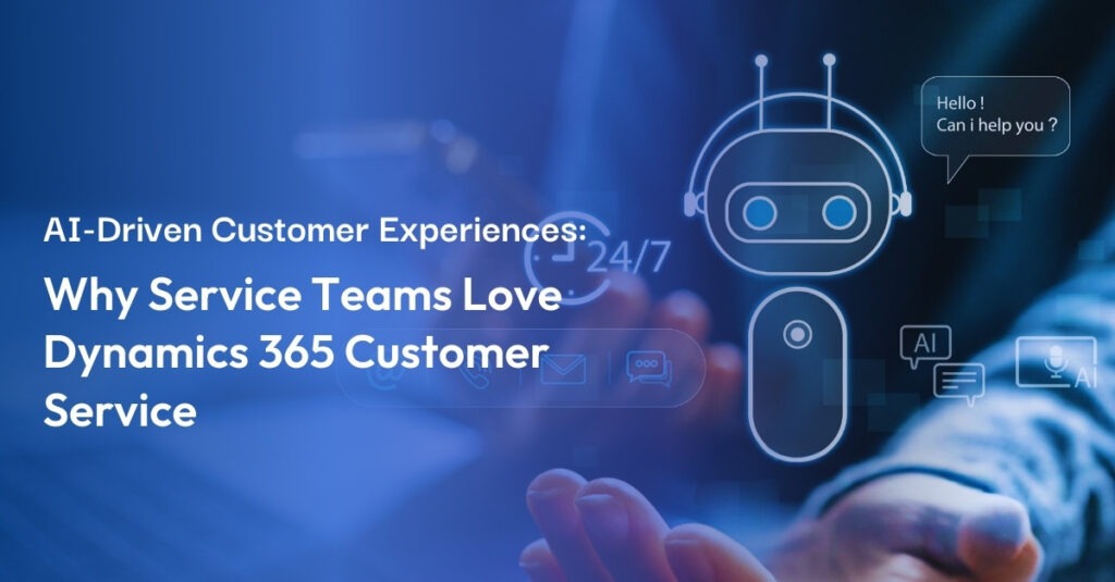 AI-Driven Customer Experiences: Why Service Teams Love Dynamics 365 Customer Service