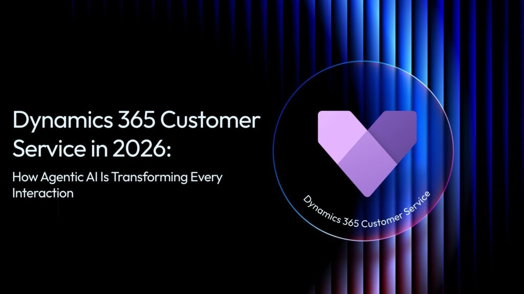 Dynamics 365 Customer Service in 2026: How Agentic AI Is Transforming Every Interaction