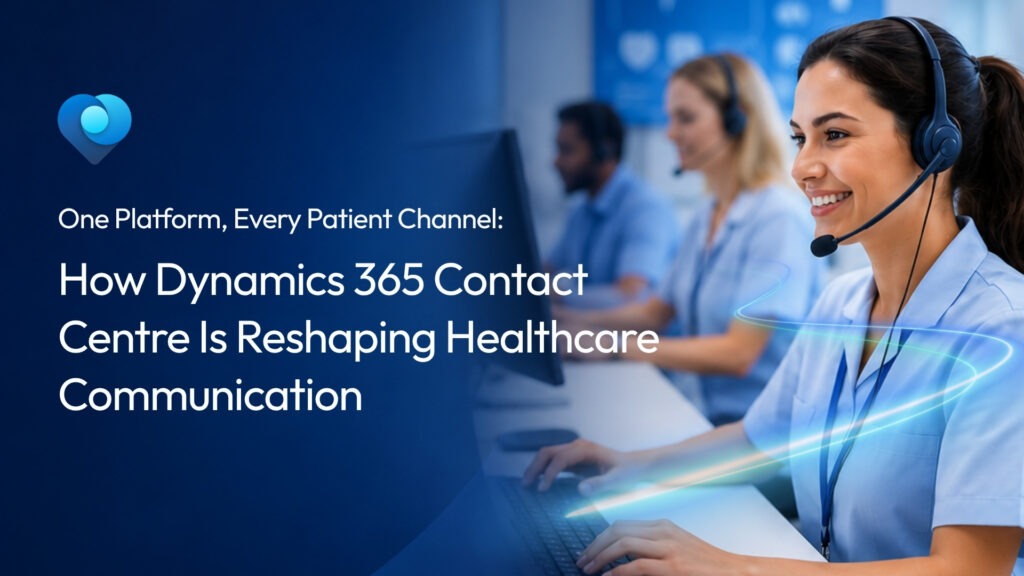 One Platform, Every Patient Channel: How Dynamics 365 Contact Center Is Reshaping Healthcare Communication